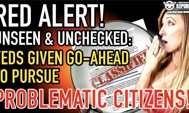 RED ALERT! Unseen & Unchecked: Feds Given Go-Ahead to Pursue ‘Problematic’ Citizens!